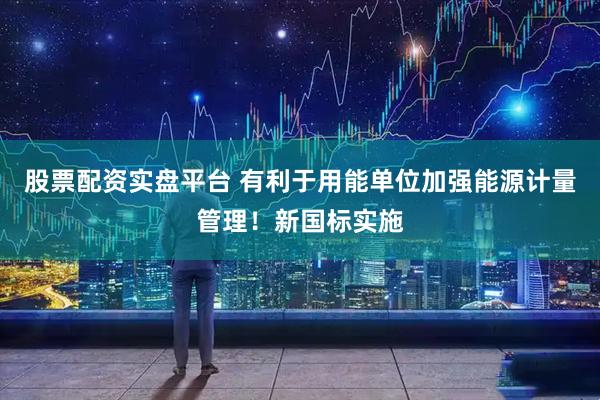 股票配资实盘平台 有利于用能单位加强能源计量管理！新国标实施