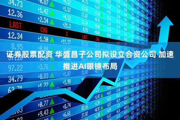 证券股票配资 华盛昌子公司拟设立合资公司 加速推进AI眼镜布局