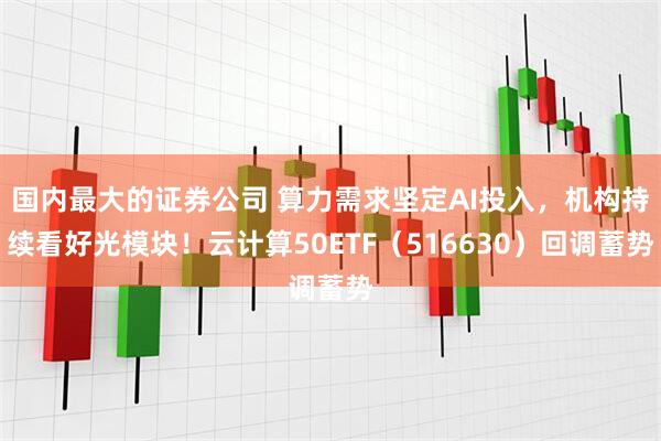 国内最大的证券公司 算力需求坚定AI投入，机构持续看好光模块！云计算50ETF（516630）回调蓄势