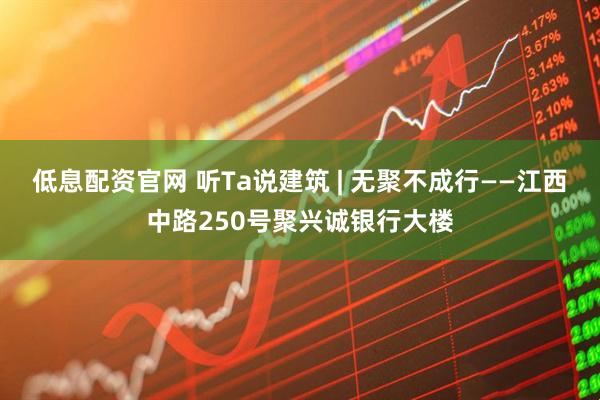 低息配资官网 听Ta说建筑 | 无聚不成行——江西中路250号聚兴诚银行大楼