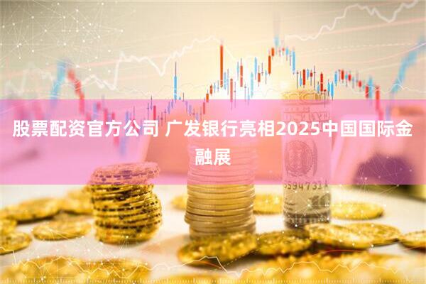 股票配资官方公司 广发银行亮相2025中国国际金融展
