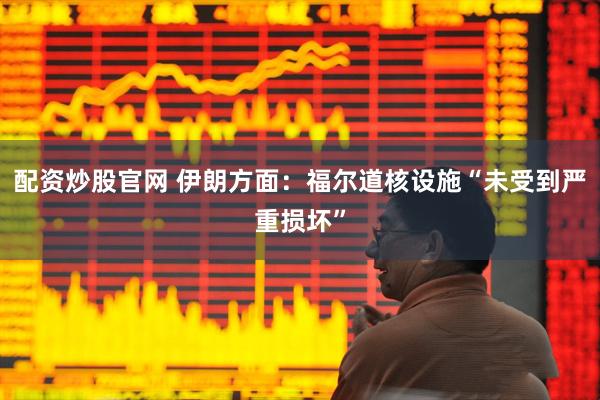配资炒股官网 伊朗方面：福尔道核设施“未受到严重损坏”