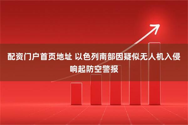 配资门户首页地址 以色列南部因疑似无人机入侵响起防空警报