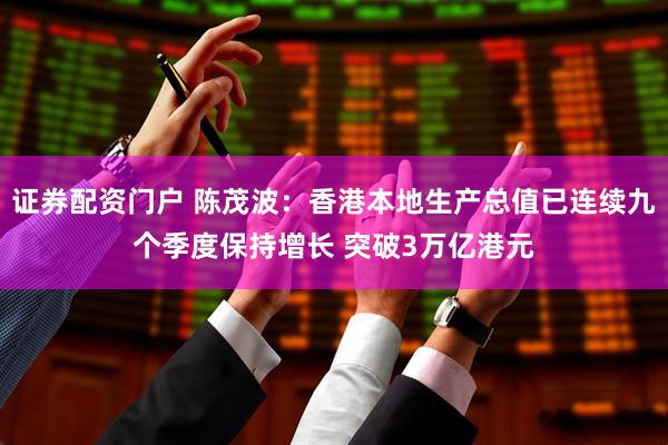 证券配资门户 陈茂波：香港本地生产总值已连续九个季度保持增长 突破3万亿港元