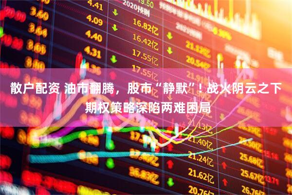 散户配资 油市翻腾，股市“静默”! 战火阴云之下 期权策略深陷两难困局