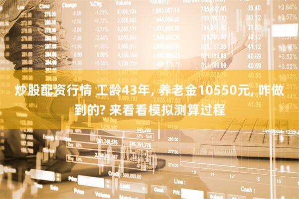 炒股配资行情 工龄43年, 养老金10550元, 咋做到的? 来看看模拟测算过程