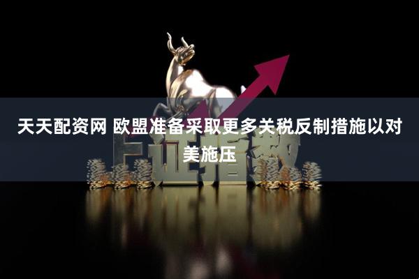 天天配资网 欧盟准备采取更多关税反制措施以对美施压