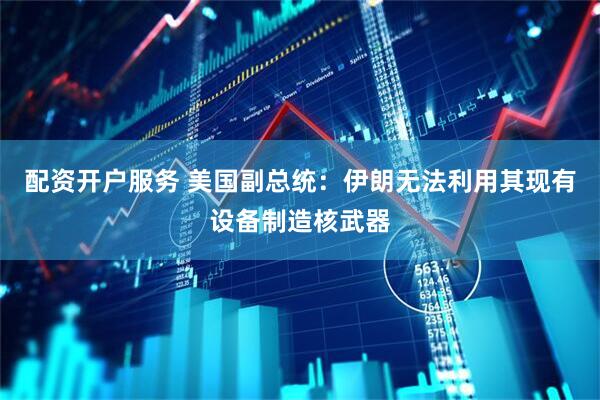 配资开户服务 美国副总统：伊朗无法利用其现有设备制造核武器
