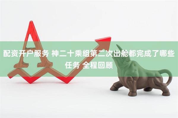 配资开户服务 神二十乘组第二次出舱都完成了哪些任务 全程回顾