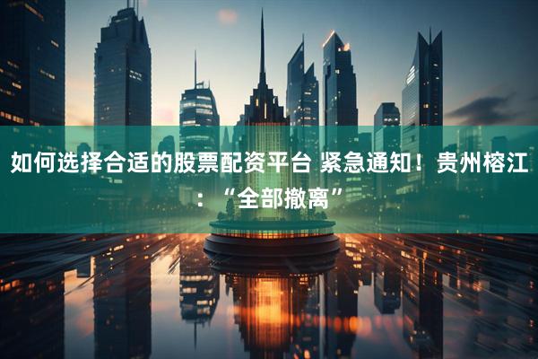 如何选择合适的股票配资平台 紧急通知！贵州榕江：“全部撤离”