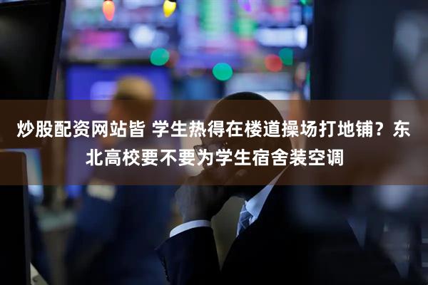 炒股配资网站皆 学生热得在楼道操场打地铺？东北高校要不要为学生宿舍装空调
