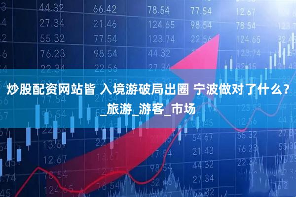炒股配资网站皆 入境游破局出圈 宁波做对了什么？_旅游_游客_市场