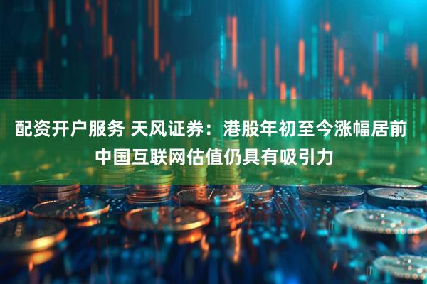 配资开户服务 天风证券：港股年初至今涨幅居前 中国互联网估值仍具有吸引力