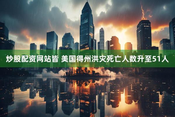炒股配资网站皆 美国得州洪灾死亡人数升至51人