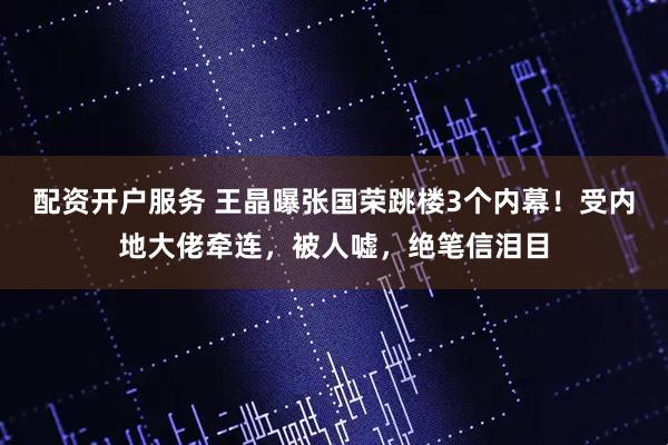 配资开户服务 王晶曝张国荣跳楼3个内幕！受内地大佬牵连，被人嘘，绝笔信泪目