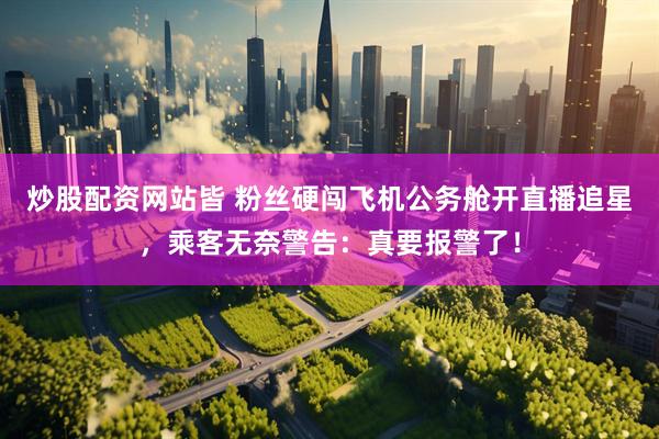 炒股配资网站皆 粉丝硬闯飞机公务舱开直播追星，乘客无奈警告：真要报警了！