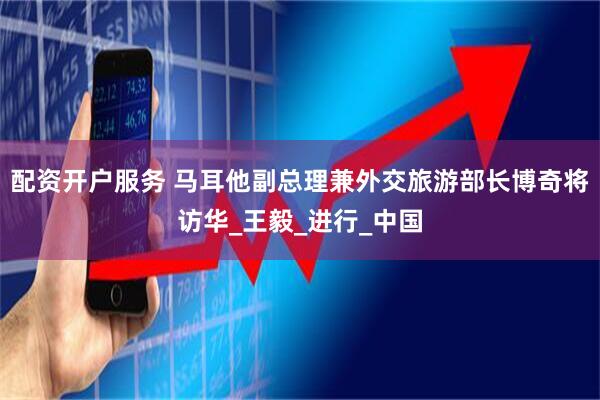 配资开户服务 马耳他副总理兼外交旅游部长博奇将访华_王毅_进行_中国