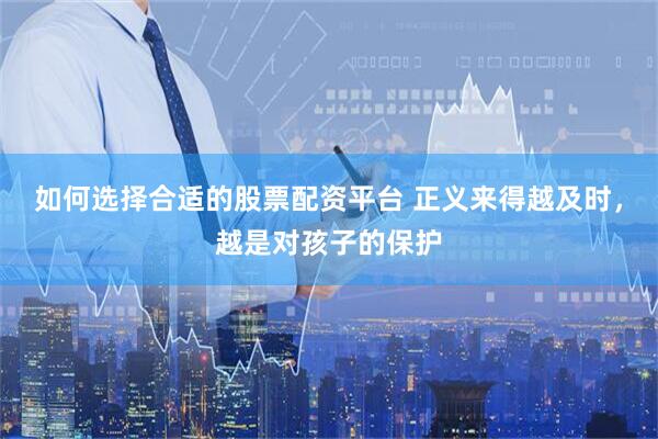 如何选择合适的股票配资平台 正义来得越及时，越是对孩子的保护