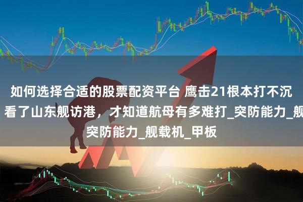 如何选择合适的股票配资平台 鹰击21根本打不沉美国航母？看了山东舰访港，才知道航母有多难打_突防能力_舰载机_甲板