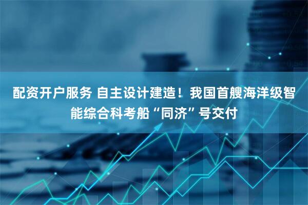 配资开户服务 自主设计建造！我国首艘海洋级智能综合科考船“同济”号交付