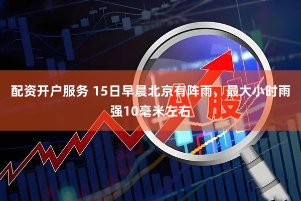 配资开户服务 15日早晨北京有阵雨，最大小时雨强10毫米左右