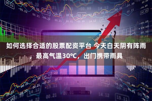 如何选择合适的股票配资平台 今天白天阴有阵雨，最高气温30℃，出门携带雨具