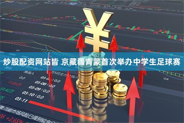 炒股配资网站皆 京藏疆青蒙首次举办中学生足球赛