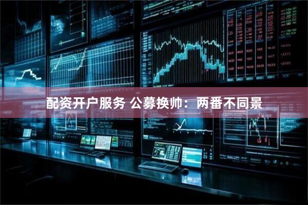 配资开户服务 公募换帅：两番不同景
