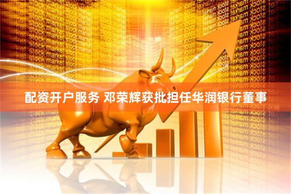 配资开户服务 邓荣辉获批担任华润银行董事