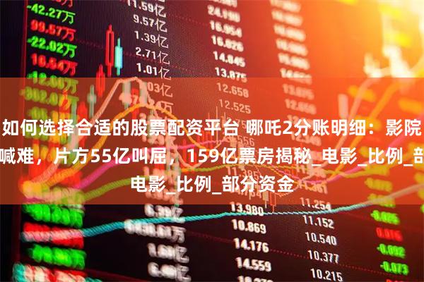如何选择合适的股票配资平台 哪吒2分账明细：影院得73亿喊难，片方55亿叫屈，159亿票房揭秘_电影_比例_部分资金
