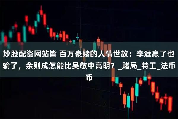 炒股配资网站皆 百万豪赌的人情世故：李涯赢了也输了，余则成怎能比吴敬中高明？_赌局_特工_法币