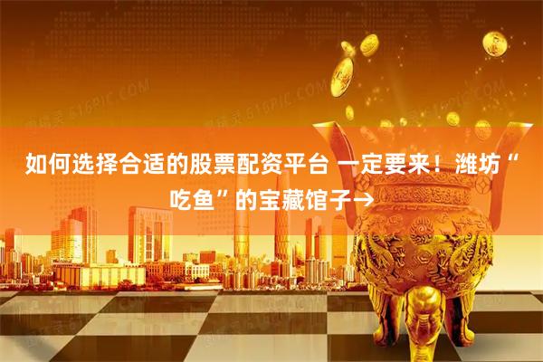 如何选择合适的股票配资平台 一定要来！潍坊“吃鱼”的宝藏馆子→