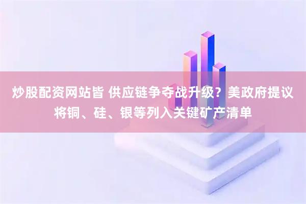 炒股配资网站皆 供应链争夺战升级？美政府提议将铜、硅、银等列入关键矿产清单