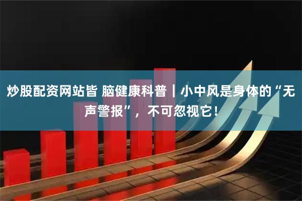 炒股配资网站皆 脑健康科普｜小中风是身体的“无声警报”，不可忽视它！