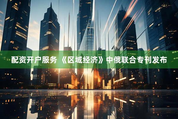 配资开户服务 《区域经济》中俄联合专刊发布