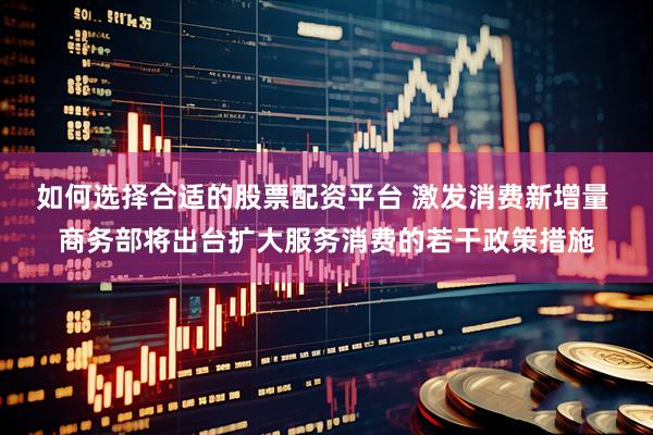 如何选择合适的股票配资平台 激发消费新增量 商务部将出台扩大服务消费的若干政策措施