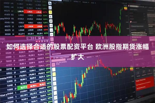 如何选择合适的股票配资平台 欧洲股指期货涨幅扩大