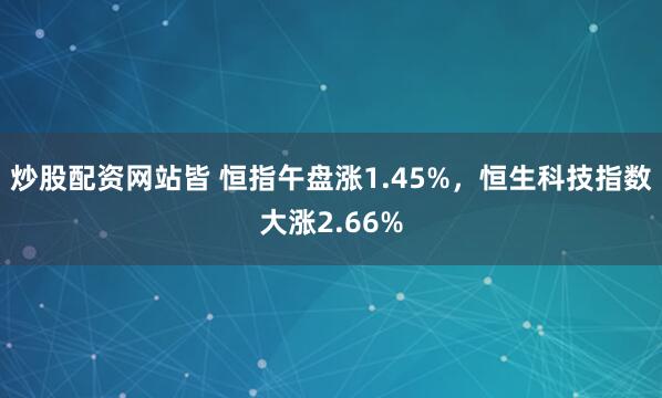 炒股配资网站皆 恒指午盘涨1.45%，恒生科技指数大涨2.66%