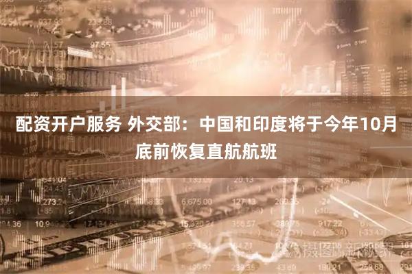 配资开户服务 外交部：中国和印度将于今年10月底前恢复直航航班