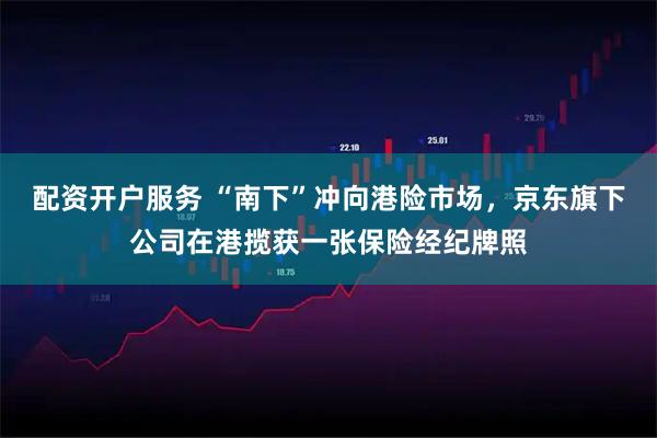 配资开户服务 “南下”冲向港险市场，京东旗下公司在港揽获一张保险经纪牌照