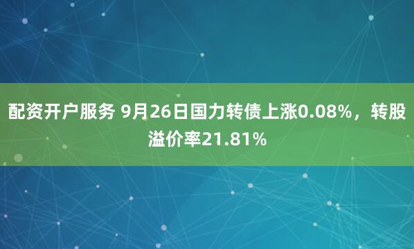 配资开户服务 9月26日国力转债上涨0.08%,转股溢价率21.81%