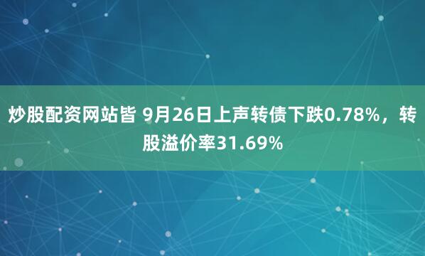 炒股配资网站皆 9月26日上声转债下跌0.78%,转股溢价率31.69%