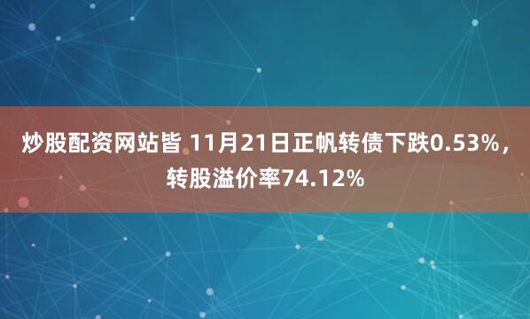 炒股配资网站皆 11月21日正帆转债下跌0.53%，转股溢价率74.12%