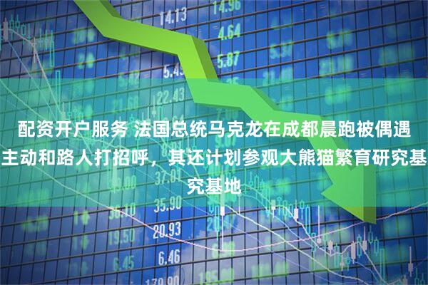 配资开户服务 法国总统马克龙在成都晨跑被偶遇，主动和路人打招呼，其还计划参观大熊猫繁育研究基地