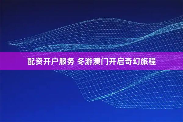 配资开户服务 冬游澳门开启奇幻旅程