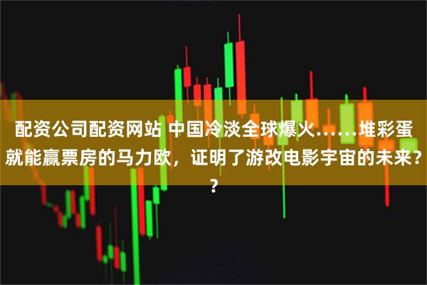 配资公司配资网站 中国冷淡全球爆火……堆彩蛋就能赢票房的马力欧,证明了游改电影宇宙的未来?