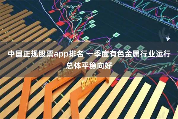 中国正规股票app排名 一季度有色金属行业运行总体平稳向好