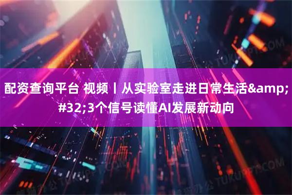 配资查询平台 视频丨从实验室走进日常生活 3个信号读懂AI发展新动向