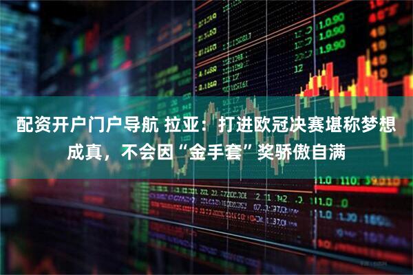 配资开户门户导航 拉亚：打进欧冠决赛堪称梦想成真，不会因“金手套”奖骄傲自满