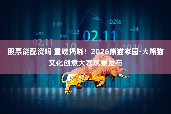 股票能配资吗 重磅揭晓！2026熊猫家园·大熊猫文化创意大赛成果发布